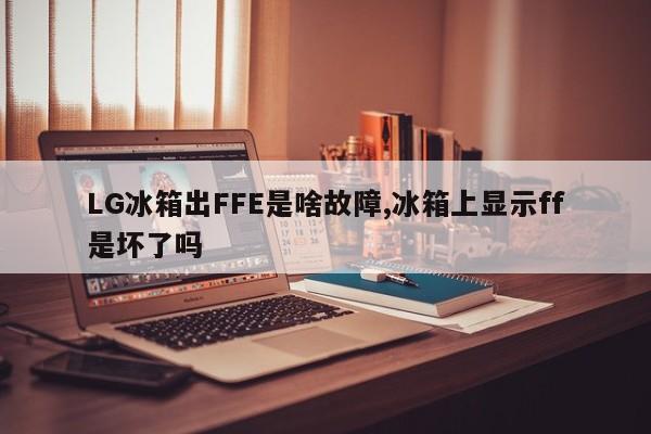 LG冰箱出FFE是啥故障,冰箱上显示ff是坏了吗