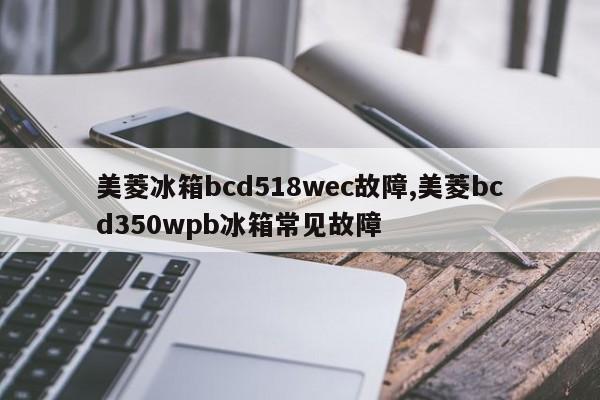 美菱冰箱bcd518wec故障,美菱bcd350wpb冰箱常见故障