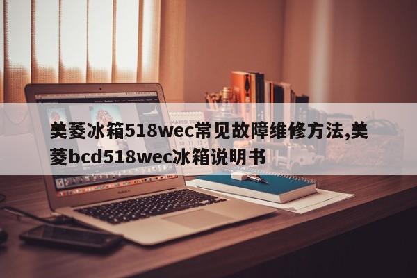 美菱冰箱518wec常见故障维修方法,美菱bcd518wec冰箱说明书