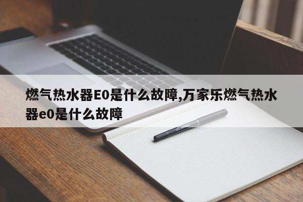 燃气热水器E0是什么故障,万家乐燃气热水器e0是什么故障