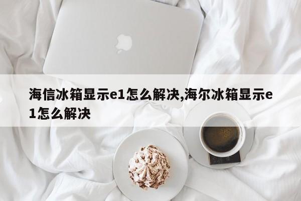 海信冰箱显示e1怎么解决,海尔冰箱显示e1怎么解决