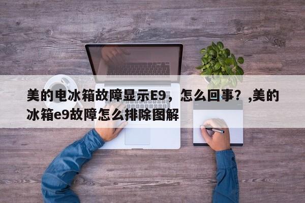 美的电冰箱故障显示E9，怎么回事？,美的冰箱e9故障怎么排除图解