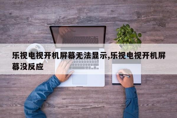 乐视电视开机屏幕无法显示,乐视电视开机屏幕没反应