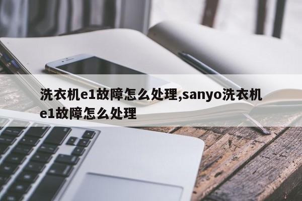 洗衣机e1故障怎么处理,sanyo洗衣机e1故障怎么处理