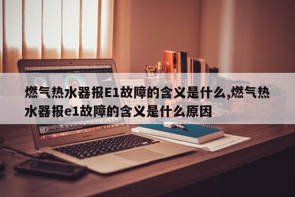 燃气热水器报E1故障的含义是什么,燃气热水器报e1故障的含义是什么原因