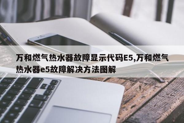 万和燃气热水器故障显示代码E5,万和燃气热水器e5故障解决方法图解