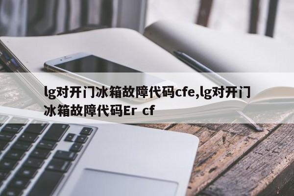 lg对开门冰箱故障代码cfe,lg对开门冰箱故障代码Er cf