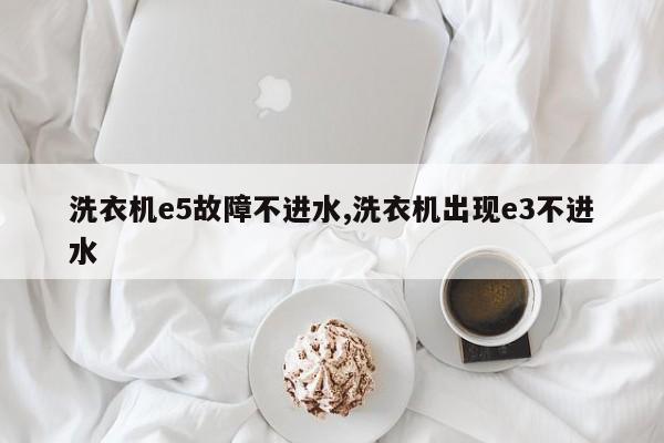 洗衣机e5故障不进水,洗衣机出现e3不进水