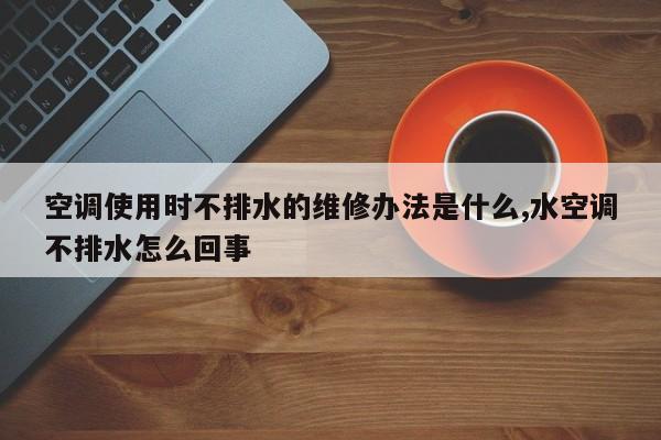 空调使用时不排水的维修办法是什么,水空调不排水怎么回事