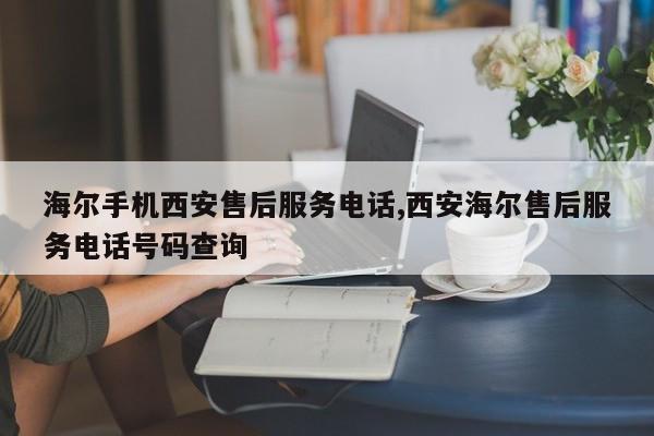 海尔手机西安售后服务电话,西安海尔售后服务电话号码查询