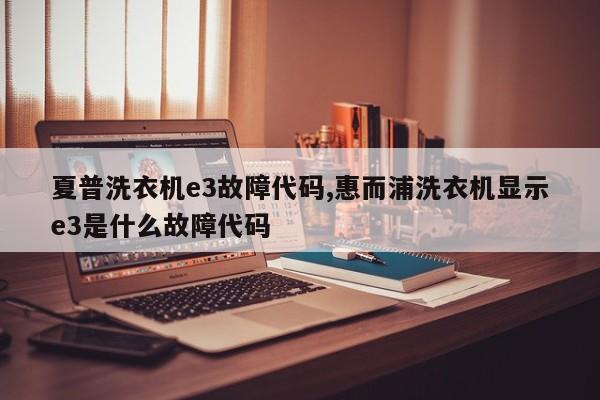 夏普洗衣机e3故障代码,惠而浦洗衣机显示e3是什么故障代码