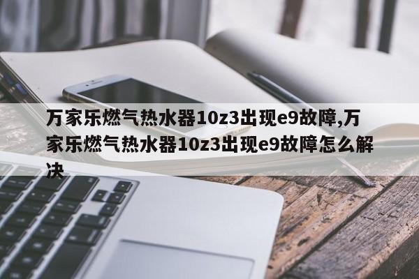 万家乐燃气热水器10z3出现e9故障,万家乐燃气热水器10z3出现e9故障怎么解决