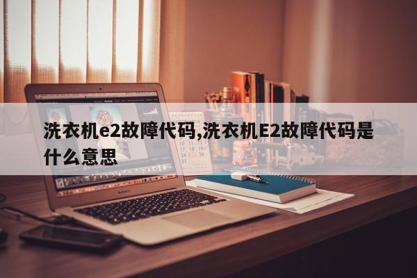 洗衣机e2故障代码,洗衣机E2故障代码是什么意思