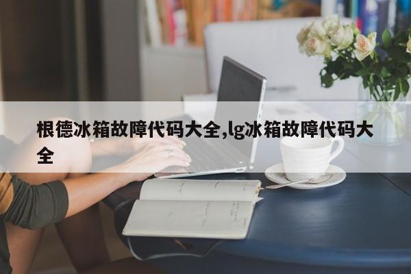 根德冰箱故障代码大全,lg冰箱故障代码大全