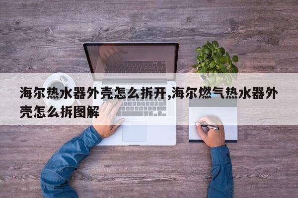 海尔热水器外壳怎么拆开,海尔燃气热水器外壳怎么拆图解