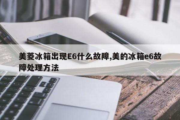 美菱冰箱出现E6什么故障,美的冰箱e6故障处理方法