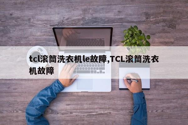 tcl滚筒洗衣机le故障,TCL滚筒洗衣机故障