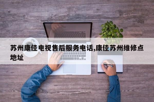 苏州康佳电视售后服务电话,康佳苏州维修点地址