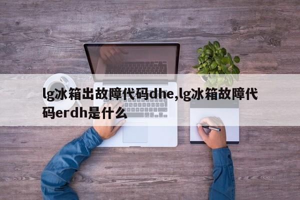 lg冰箱出故障代码dhe,lg冰箱故障代码erdh是什么