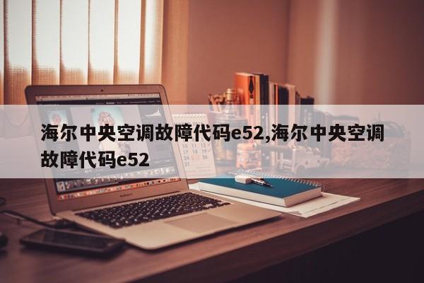 海尔中央空调故障代码e52,海尔中央空调故障代码e52