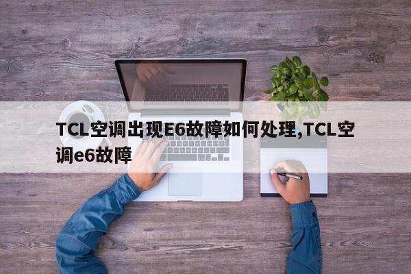 TCL空调出现E6故障如何处理,TCL空调e6故障