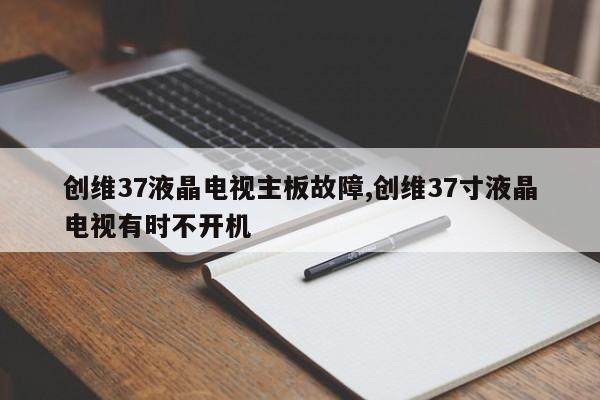 创维37液晶电视主板故障,创维37寸液晶电视有时不开机