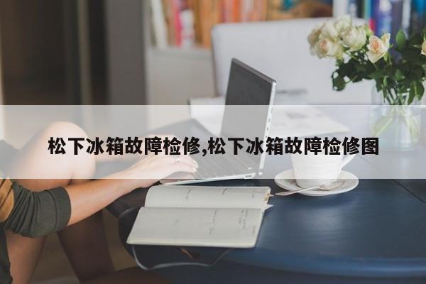 松下冰箱故障检修,松下冰箱故障检修图