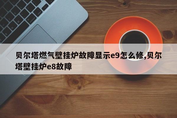贝尔塔燃气壁挂炉故障显示e9怎么修,贝尔塔壁挂炉e8故障