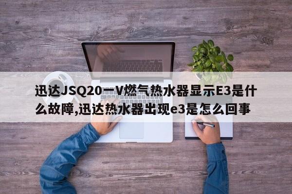 迅达JSQ20一V燃气热水器显示E3是什么故障,迅达热水器出现e3是怎么回事