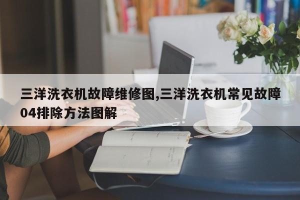 三洋洗衣机故障维修图,三洋洗衣机常见故障04排除方法图解