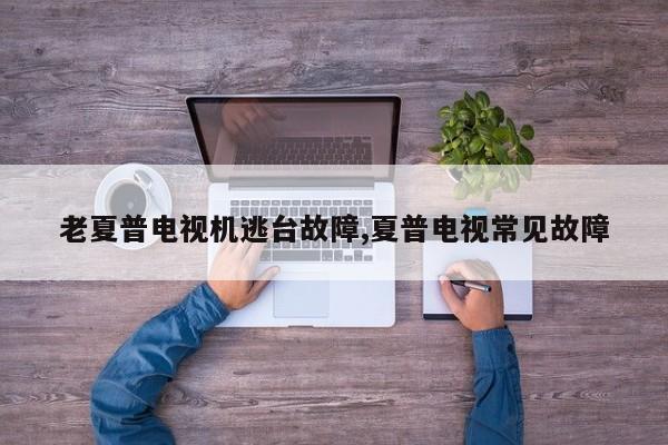 老夏普电视机逃台故障,夏普电视常见故障