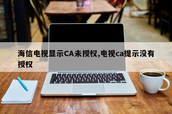 海信电视显示CA未授权,电视ca提示没有授权