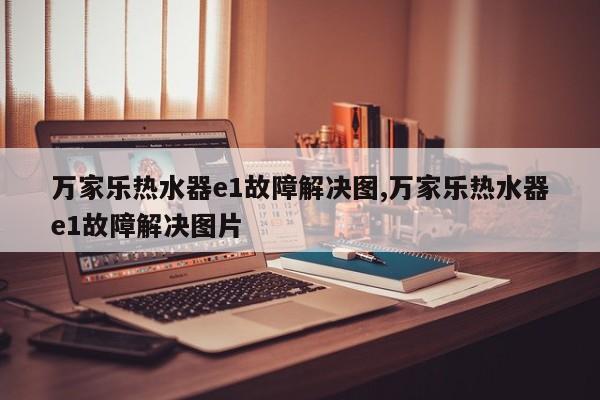 万家乐热水器e1故障解决图,万家乐热水器e1故障解决图片