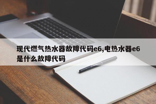 现代燃气热水器故障代码e6,电热水器e6是什么故障代码