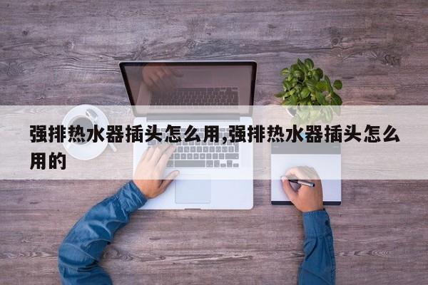 强排热水器插头怎么用,强排热水器插头怎么用的