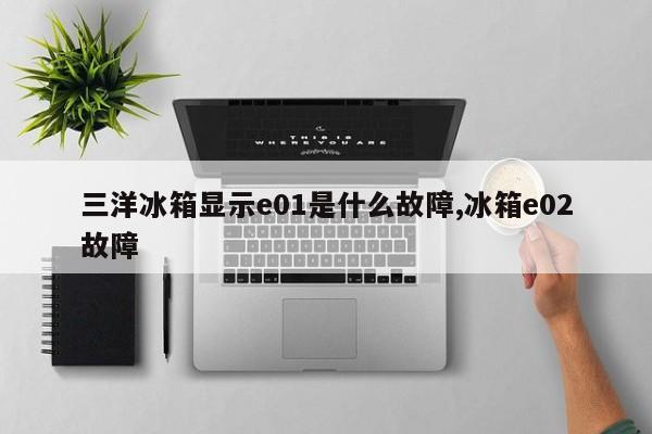 三洋冰箱显示e01是什么故障,冰箱e02故障