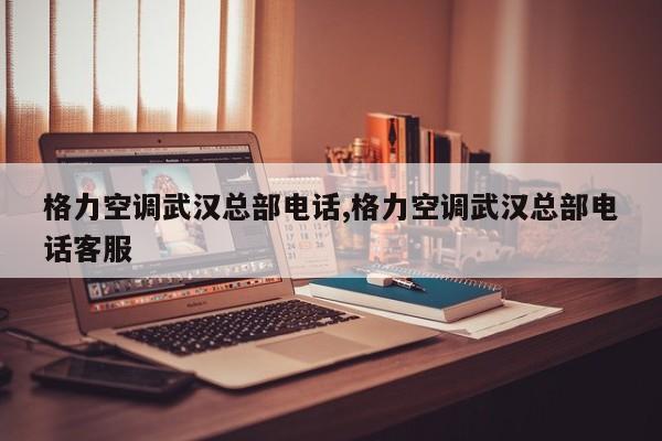 格力空调武汉总部电话,格力空调武汉总部电话客服