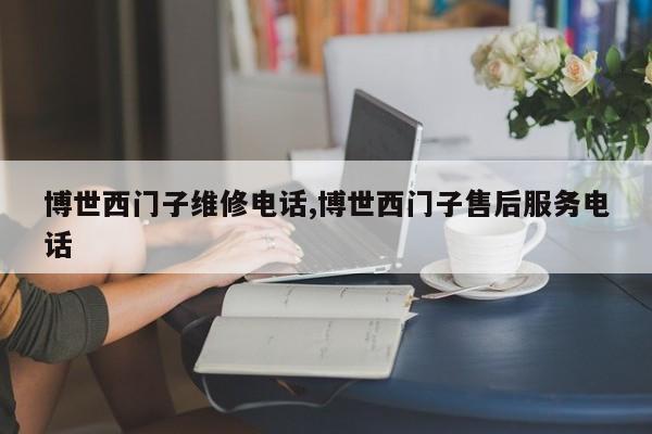 博世西门子维修电话,博世西门子售后服务电话