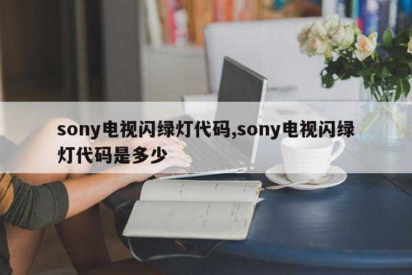 sony电视闪绿灯代码,sony电视闪绿灯代码是多少