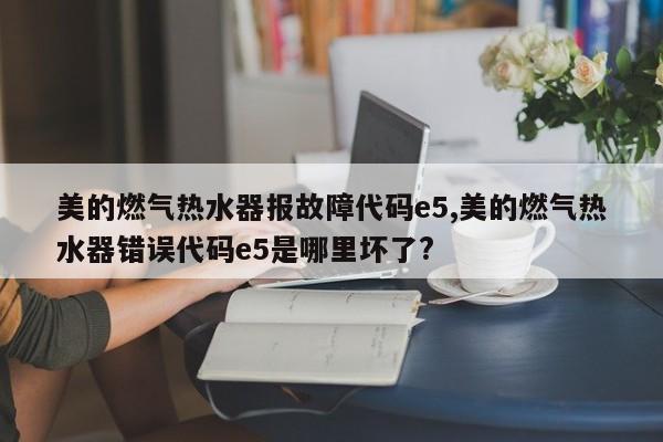 美的燃气热水器报故障代码e5,美的燃气热水器错误代码e5是哪里坏了?