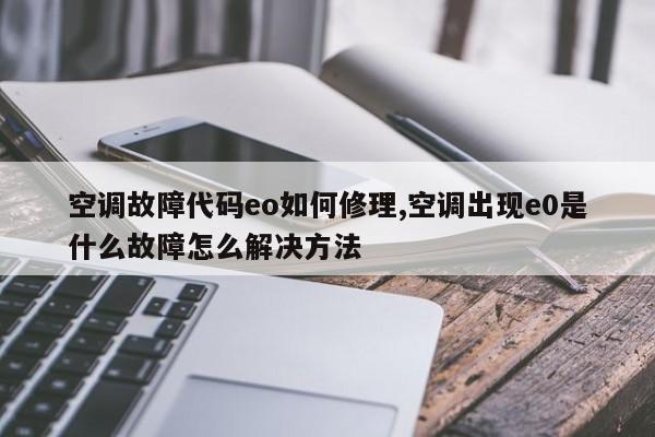 空调故障代码eo如何修理,空调出现e0是什么故障怎么解决方法