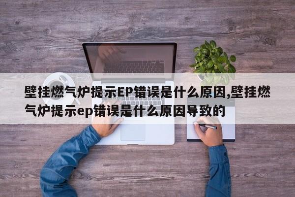 壁挂燃气炉提示EP错误是什么原因,壁挂燃气炉提示ep错误是什么原因导致的