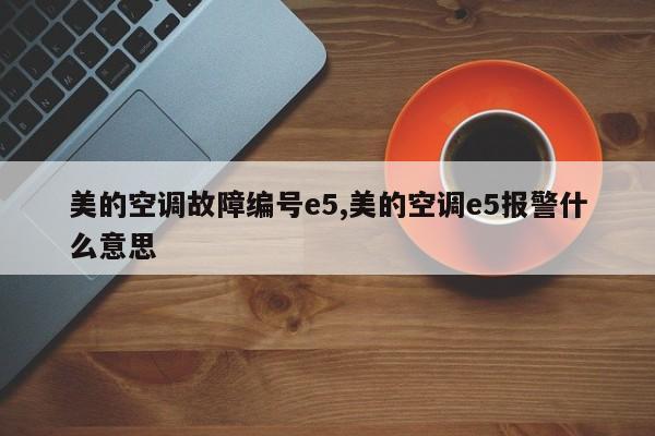 美的空调故障编号e5,美的空调e5报警什么意思