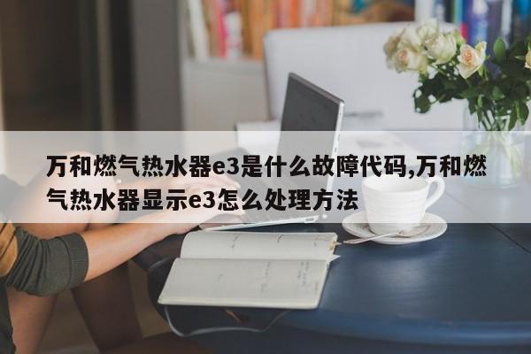 万和燃气热水器e3是什么故障代码,万和燃气热水器显示e3怎么处理方法