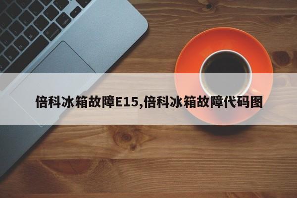 倍科冰箱故障E15,倍科冰箱故障代码图