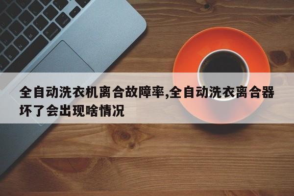 全自动洗衣机离合故障率,全自动洗衣离合器坏了会出现啥情况