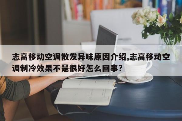 志高移动空调散发异味原因介绍,志高移动空调制冷效果不是很好怎么回事?