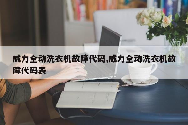 威力全动洗衣机故障代码,威力全动洗衣机故障代码表