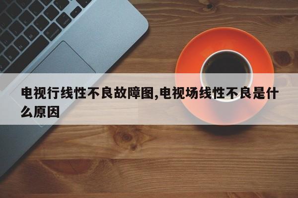 电视行线性不良故障图,电视场线性不良是什么原因