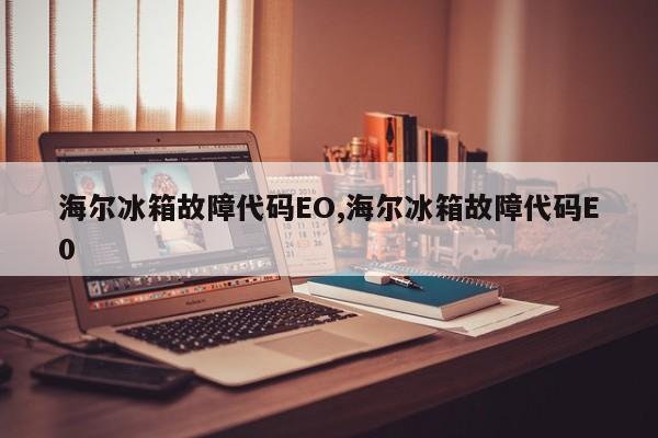 海尔冰箱故障代码EO,海尔冰箱故障代码E0